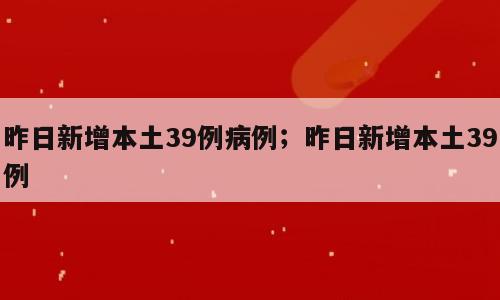 昨日新增本土39例病例；昨日新增本土39例
