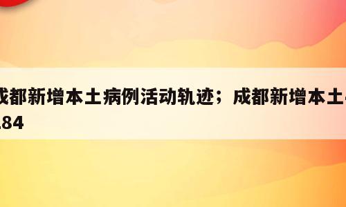 成都新增本土病例活动轨迹；成都新增本土4284