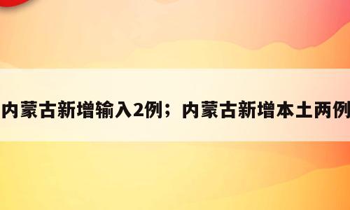 内蒙古新增输入2例；内蒙古新增本土两例