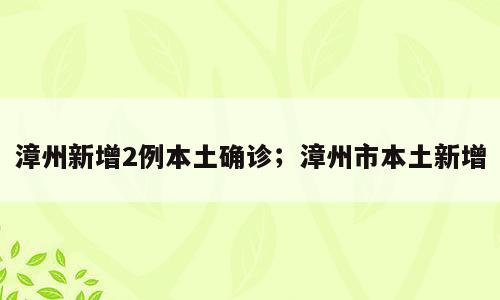 漳州新增2例本土确诊；漳州市本土新增