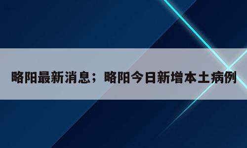 略阳最新消息；略阳今日新增本土病例