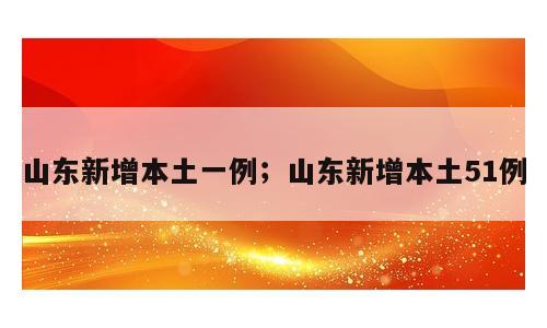 山东新增本土一例；山东新增本土51例
