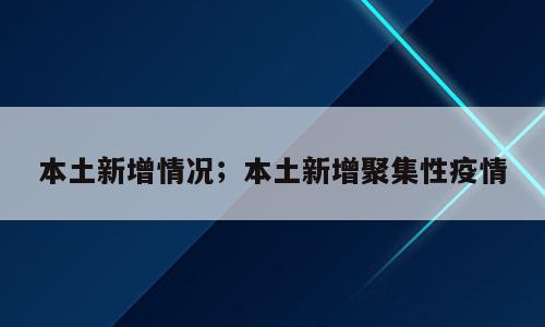 本土新增情况；本土新增聚集性疫情