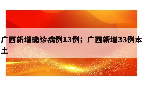 广西新增确诊病例13例；广西新增33例本土
