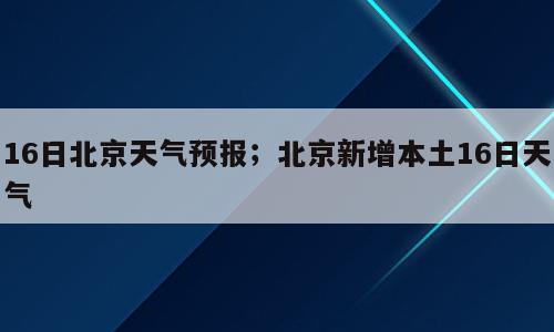 16日北京天气预报；北京新增本土16日天气