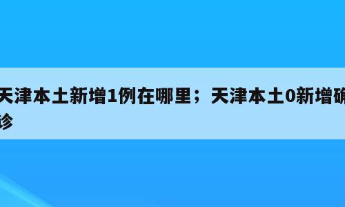 天津本土新增1例在哪里；天津本土0新增确诊