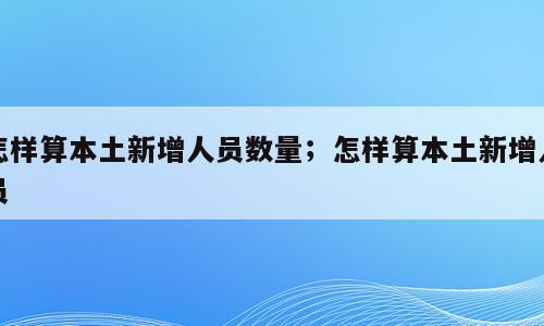 怎样算本土新增人员数量；怎样算本土新增人员