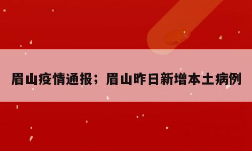 眉山疫情通报；眉山昨日新增本土病例