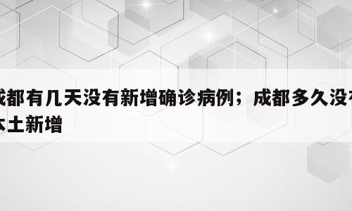 成都有几天没有新增确诊病例；成都多久没有本土新增