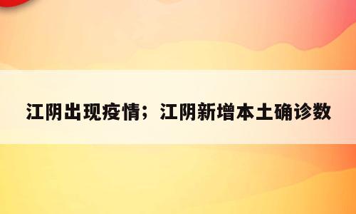 江阴出现疫情；江阴新增本土确诊数