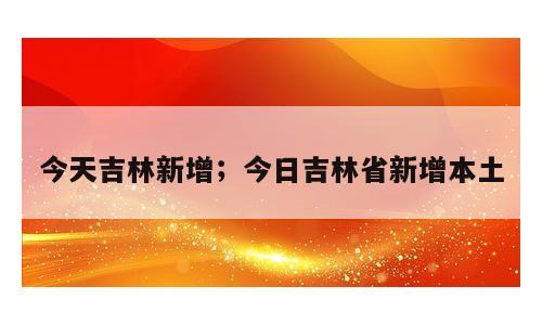 今天吉林新增；今日吉林省新增本土