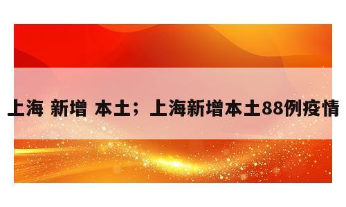 上海 新增 本土；上海新增本土88例疫情