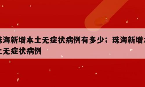 珠海新增本土无症状病例有多少；珠海新增本土无症状病例