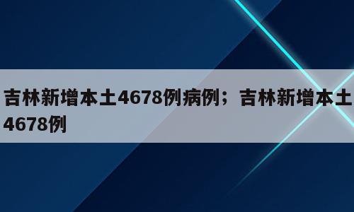 吉林新增本土4678例病例；吉林新增本土4678例