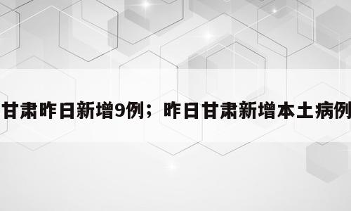 甘肃昨日新增9例；昨日甘肃新增本土病例