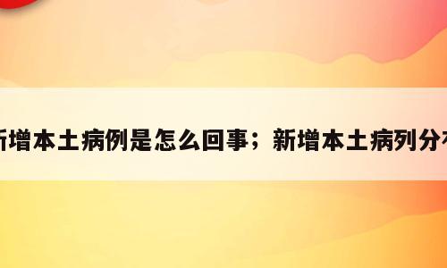 新增本土病例是怎么回事；新增本土病列分布