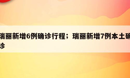 瑞丽新增6例确诊行程；瑞丽新增7例本土确诊