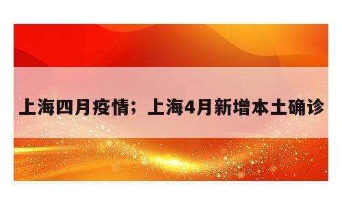 上海四月疫情；上海4月新增本土确诊