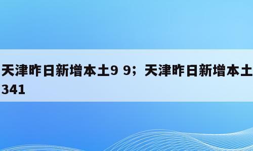 天津昨日新增本土9 9；天津昨日新增本土341