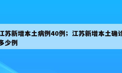 江苏新增本土病例40例；江苏新增本土确诊多少例