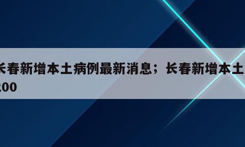 长春新增本土病例最新消息；长春新增本土3200