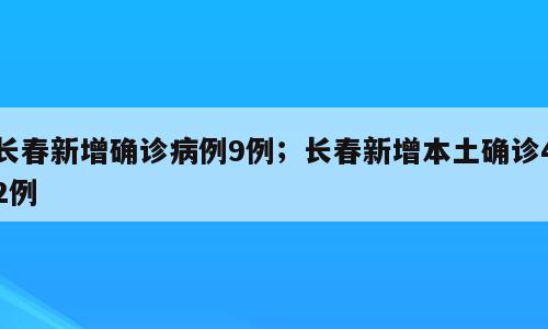 长春新增确诊病例9例；长春新增本土确诊42例