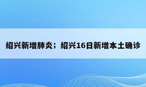 绍兴新增肺炎；绍兴16日新增本土确诊