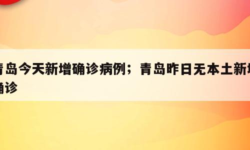 青岛今天新增确诊病例；青岛昨日无本土新增确诊