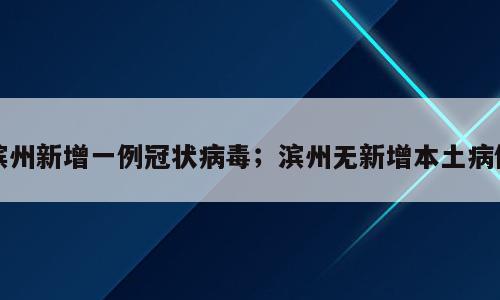 滨州新增一例冠状病毒；滨州无新增本土病例