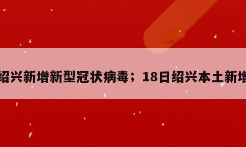 绍兴新增新型冠状病毒；18日绍兴本土新增
