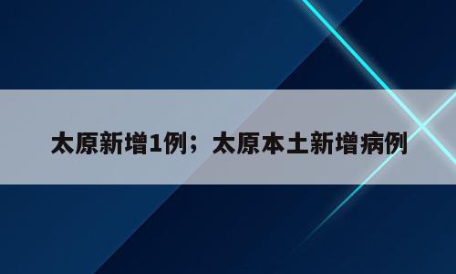 太原新增1例；太原本土新增病例