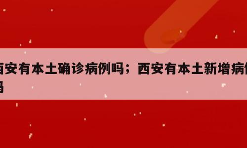 西安有本土确诊病例吗；西安有本土新增病例吗