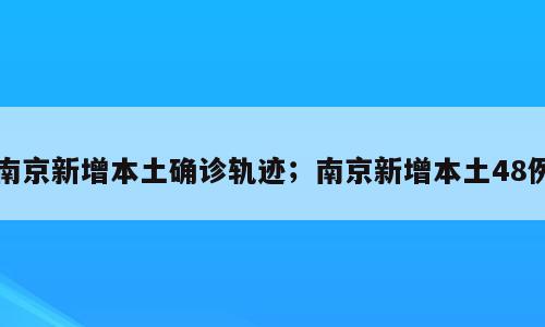 南京新增本土确诊轨迹；南京新增本土48例