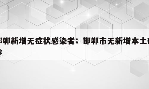 邯郸新增无症状感染者；邯郸市无新增本土确诊