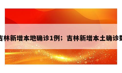 吉林新增本地确诊1例；吉林新增本土确诊数