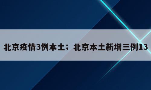 北京疫情3例本土；北京本土新增三例13