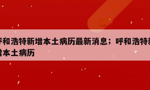 呼和浩特新增本土病历最新消息；呼和浩特新增本土病历