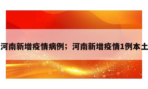 河南新增疫情病例；河南新增疫情1例本土