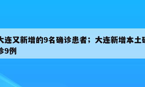 大连又新增的9名确诊患者；大连新增本土确诊9例