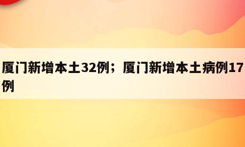 厦门新增本土32例；厦门新增本土病例17例