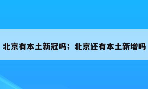 北京有本土新冠吗；北京还有本土新增吗