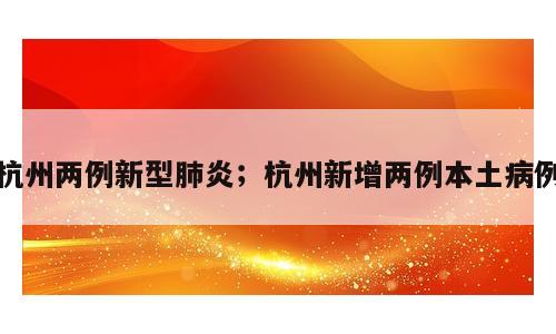 杭州两例新型肺炎；杭州新增两例本土病例