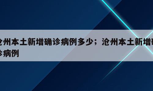 沧州本土新增确诊病例多少；沧州本土新增确诊病例
