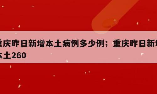 重庆昨日新增本土病例多少例；重庆昨日新增本土260