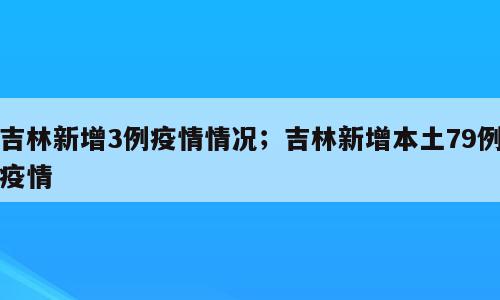 吉林新增3例疫情情况；吉林新增本土79例疫情