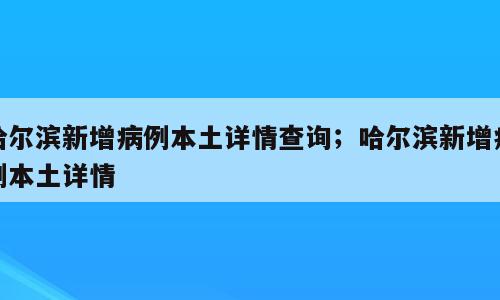 哈尔滨新增病例本土详情查询；哈尔滨新增病例本土详情