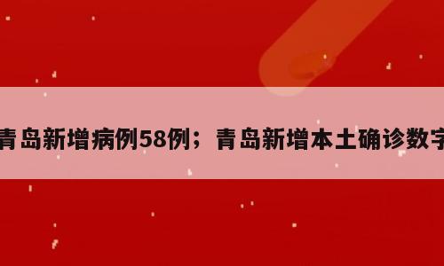 青岛新增病例58例；青岛新增本土确诊数字