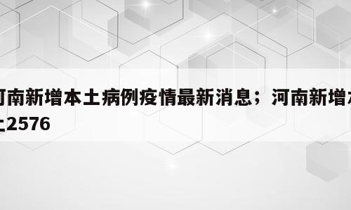 河南新增本土病例疫情最新消息；河南新增本土2576