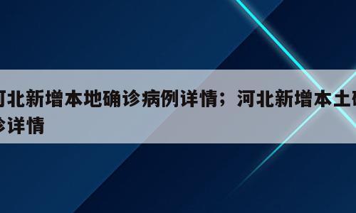 河北新增本地确诊病例详情；河北新增本土确诊详情