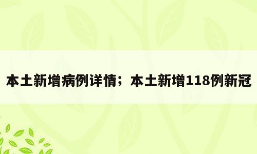 本土新增病例详情；本土新增118例新冠